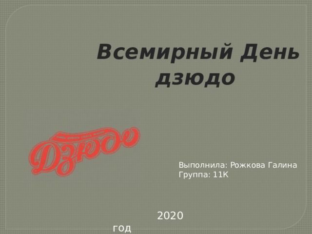  Всемирный День  дзюдо Выполнила: Рожкова Галина Группа: 11К  2020 год 