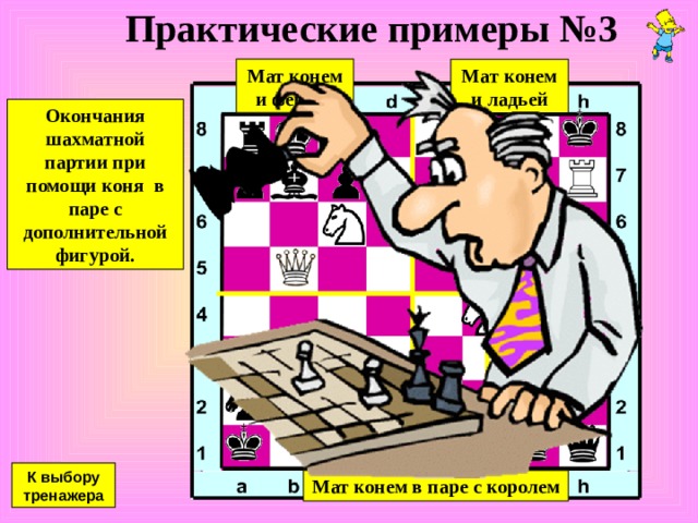 Практические примеры №2 Мат конём и слоном Максимальное количество ходов, которое может потребоваться для мата — 33. Если играть правильно, то при любом раскладе, сильнейшая сторона укладывается в 50 ходов. К выбору тренажера 