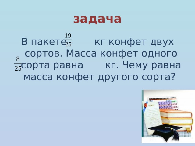 задача В пакете кг конфет двух сортов. Масса конфет одного сорта равна кг. Чему равна масса конфет другого сорта? 