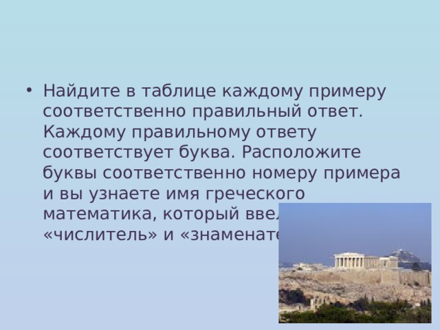 Найдите в таблице каждому примеру соответственно правильный ответ. Каждому правильному ответу соответствует буква. Расположите буквы соответственно номеру примера и вы узнаете имя греческого математика, который ввел названия «числитель» и «знаменатель». 