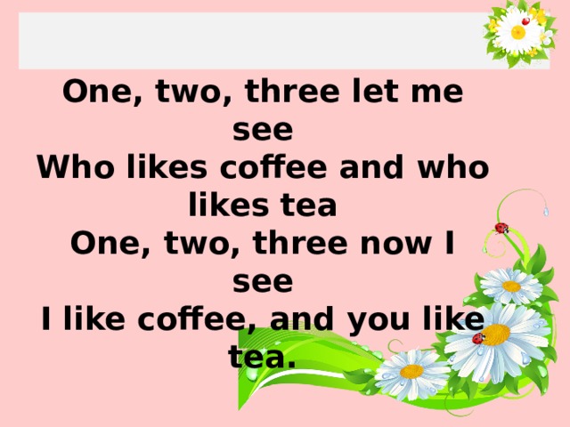 One, two, three let me see Who likes coffee and who likes tea One, two, three now I see I like coffee, and you like tea. 