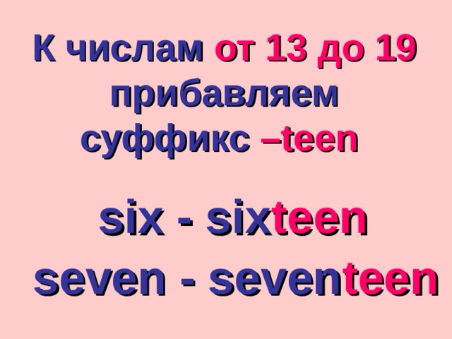 К числам от 13 до 19 прибавляем суффикс – teen  six - six teen seven - seven teen 