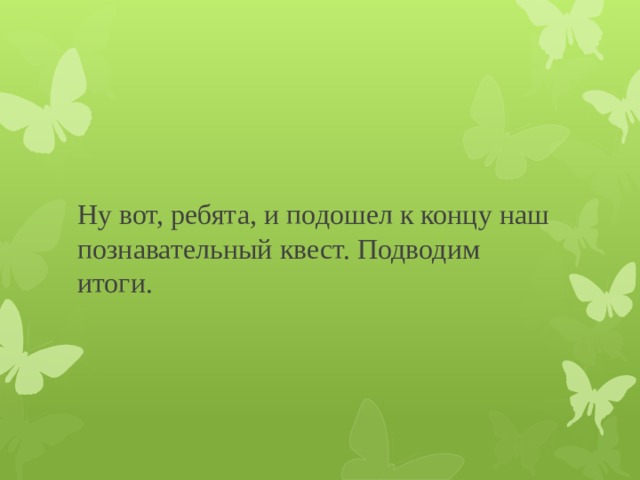Ну вот, ребята, и подошел к концу наш познавательный квест. Подводим итоги. 