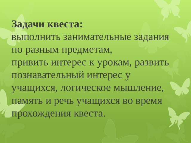 Задачи квеста:  выполнить занимательные задания по разным предметам,  привить интерес к урокам, развить познавательный интерес у учащихся, логическое мышление, память и речь учащихся во время прохождения квеста.   