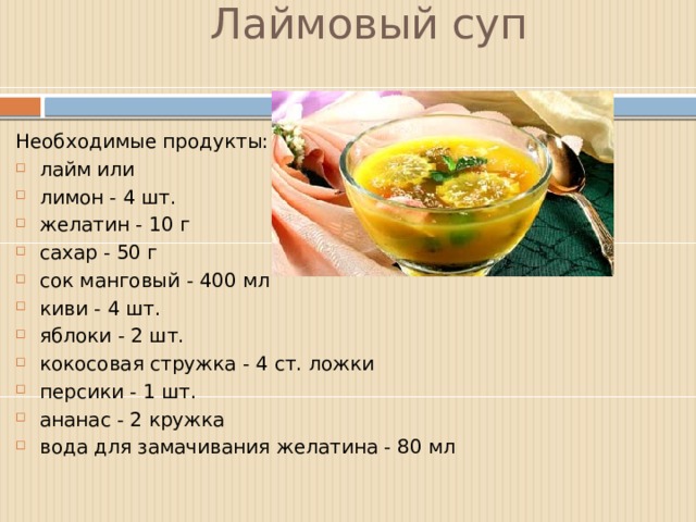  Лаймовый суп Необходимые продукты: лайм или лимон - 4 шт. желатин - 10 г сахар - 50 г сок манговый - 400 мл киви - 4 шт. яблоки - 2 шт. кокосовая стружка - 4 ст. ложки персики - 1 шт. ананас - 2 кружка вода для замачивания желатина - 80 мл  