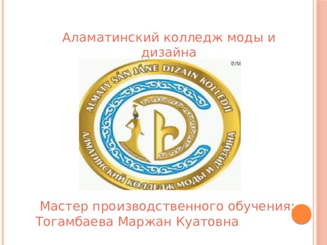 Аламатинский колледж моды и дизайна  Мастер производственного обучения: Тогамбаева Маржан Куатовна 