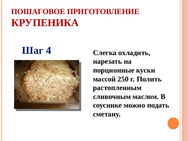 Пошаговое приготовление крупеника Шаг 4 Слегка охладить, нарезать на порционные куски массой 250 г. Полить растопленным сливочным маслом. В соуснике можно подать сметану.  