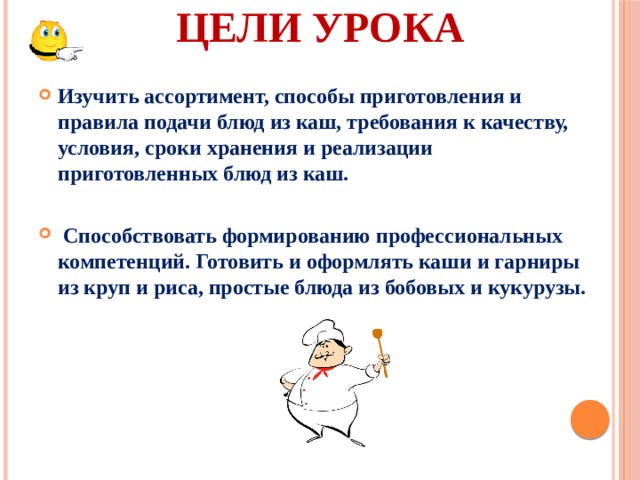 Цели урока Изучить ассортимент, способы приготовления и правила подачи блюд из каш, требования к качеству, условия, сроки хранения и реализации приготовленных блюд из каш.   Способствовать формированию профессиональных компетенций. Готовить и оформлять каши и гарниры из круп и риса, простые блюда из бобовых и кукурузы. 