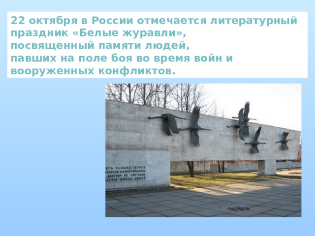 22 октября в России отмечается литературный праздник « Белые журавли » , посвященный памяти людей, павших на поле боя во время войн и вооруженных конфликтов. 