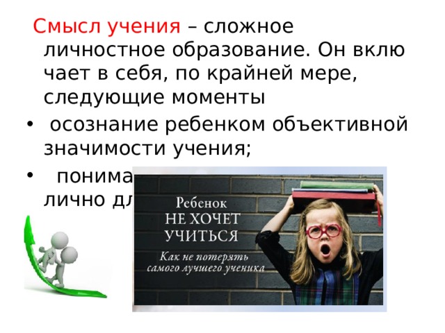  Смысл учения – сложное личностное образование. Он вклю­чает в себя, по крайней мере, следующие моменты  осознание ребенком объективной значимости учения;   понимание значимости учения лично для себя. 