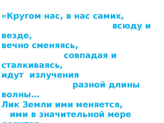 «Кругом нас, в нас самих,  всюду и везде, вечно сменяясь,  совпадая и сталкиваясь, идут излучения  разной длины волны… Лик Земли ими меняется,  ими в значительной мере лепится»   В. И. Вернадский