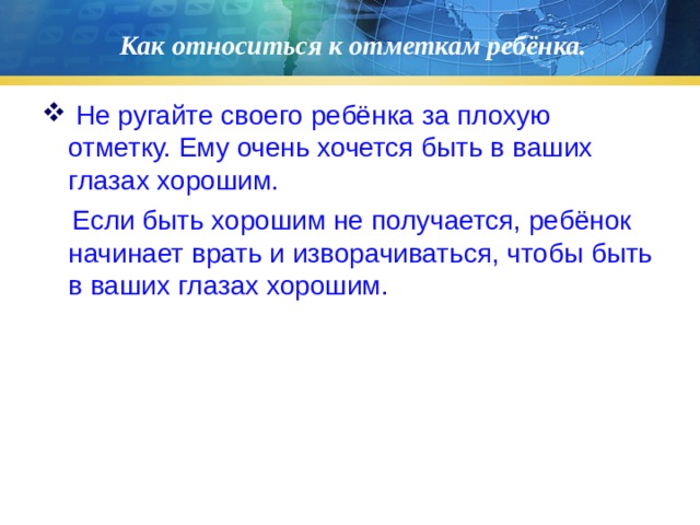Как относиться к отметкам ребёнка.  Не ругайте своего ребёнка за плохую отметку. Ему очень хочется быть в ваших глазах хорошим.  Если быть хорошим не получается, ребёнок начинает врать и изворачиваться, чтобы быть в ваших глазах хорошим. 
