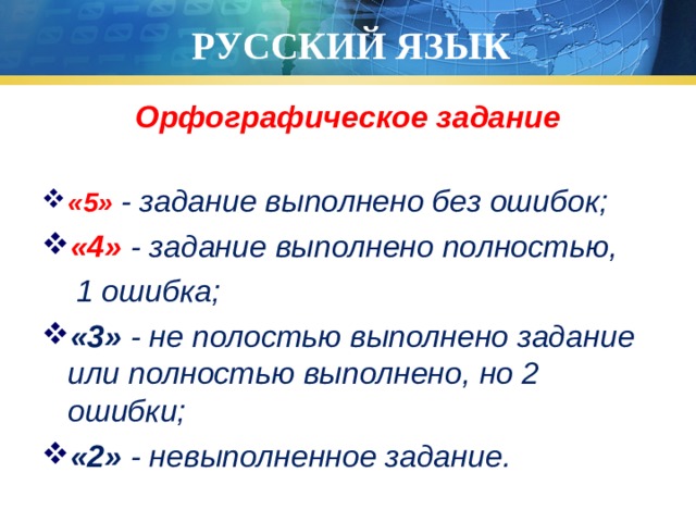 РУССКИЙ ЯЗЫК Орфографическое задание «5»  - задание выполнено без ошибок; «4» - задание выполнено полностью,  1 ошибка; «3» - не полостью выполнено задание или полностью выполнено, но 2 ошибки; «2» - невыполненное задание. 