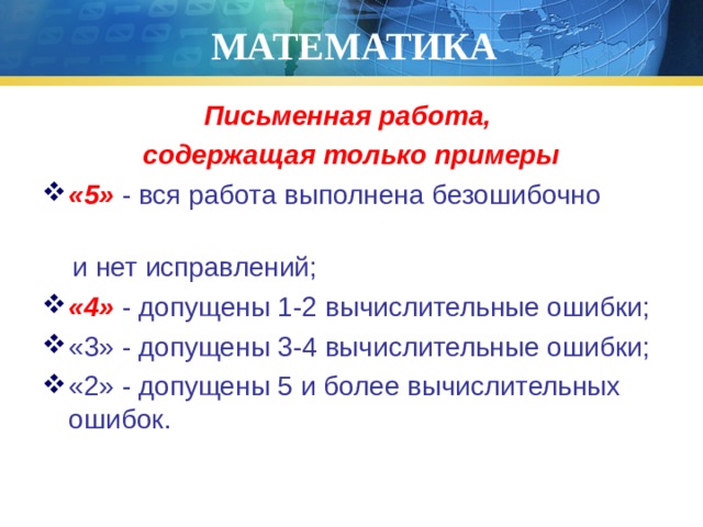 МАТЕМАТИКА Письменная работа, содержащая только примеры «5» - вся работа выполнена безошибочно  и нет исправлений; «4» - допущены 1-2 вычислительные ошибки; «3» - допущены 3-4 вычислительные ошибки; «2» - допущены 5 и более вычислительных ошибок. 