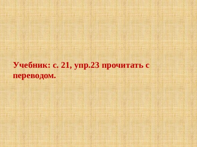 Учебник: с. 21, упр.23 прочитать с переводом. 
