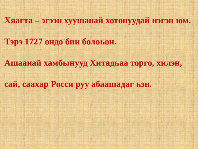 Хяагта – эгээн хуушанай хотонуудай нэгэн юм. Тэрэ 1727 ондо бии болоһон. Ашаанай хамбынууд Хитад һаа торго, хилэн, сай, саахар Росси руу абаашадаг һэн.  
