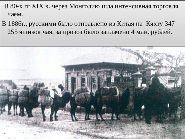 В 80-х гг XIX в. через Монголию шла интенсивная торговля чаем. В 1886г., русскими было отправлено из Китая на Кяхту 347 255 ящиков чая, за провоз было заплачено 4 млн. рублей. 