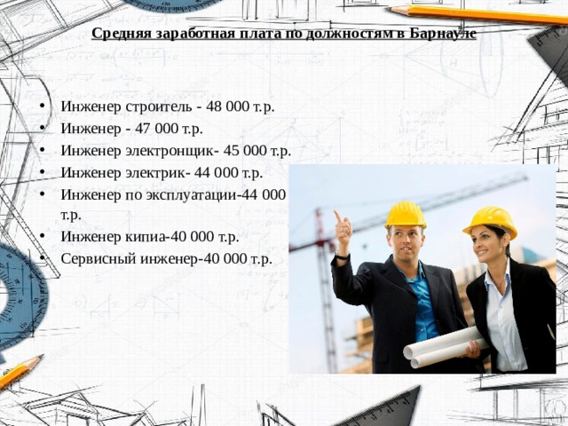 Средняя заработная плата по должностям в Барнауле   Инженер строитель - 48 000 т.р. Инженер - 47 000 т.р. Инженер электронщик- 45 000 т.р. Инженер электрик- 44 000 т.р. Инженер по эксплуатации-44 000 т.р. Инженер кипиа-40 000 т.р. Сервисный инженер-40 000 т.р. 