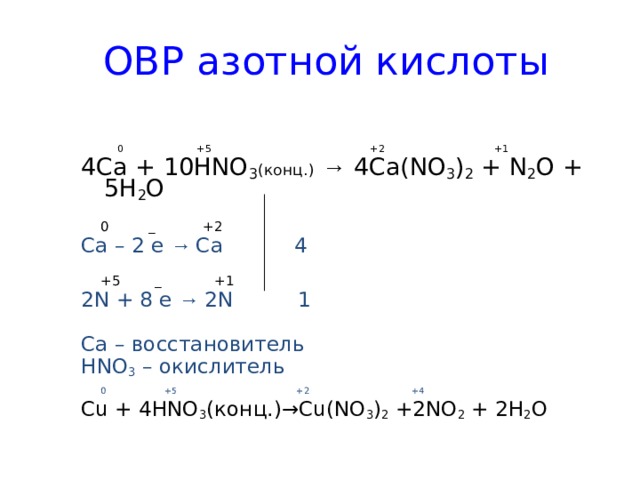  ОВР азотной кислоты  0 +5 +2 +1 4Ca + 10HNO 3 ( конц. )  → 4 Ca(NO 3 ) 2 + N 2 O + 5H 2 O  0  _ +2 Ca  – 2 e  → Ca 4  +5  _ +1 2N  + 8 e  → 2N 1 Ca – восстановитель HNO 3 – окислитель  0  +5 +2 +4 Cu + 4HNO 3 ( конц .)→Cu(NO 3 ) 2 +2NO 2 + 2H 2 O 