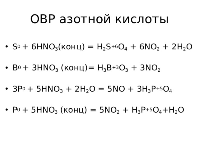 ОВР азотной кислоты S 0 + 6HNO 3 (конц) = H 2 S +6 O 4 + 6NO 2 + 2H 2 O  B 0 + 3HNO 3  (конц)= H 3 B +3 O 3 + 3NO 2  3P 0 + 5HNO 3 + 2H 2 O = 5NO + 3H 3 P +5 O 4  P 0 + 5HNO 3  (конц) = 5NO 2 + H 3 P +5 O 4 +H 2 O  