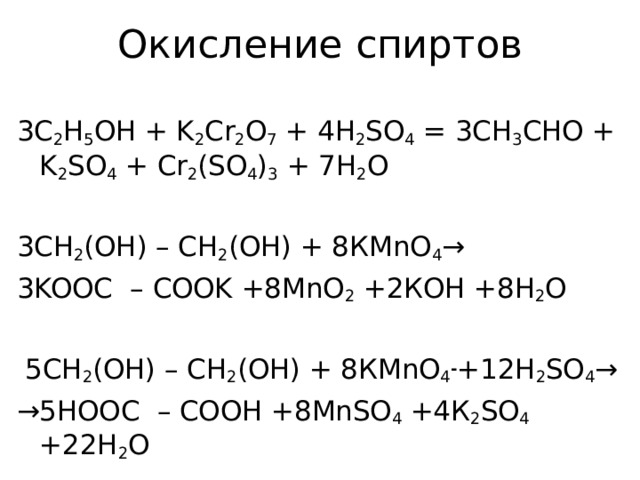 Окисление спиртов 3 C 2 H 5 OH + K 2 Cr 2 O 7 + 4 H 2 SO 4 = 3 CH 3 CHO + K 2 SO 4 + Cr 2 ( SO 4 ) 3 + 7 H 2 O  3СН 2 (ОН) – СН 2 (ОН) + 8К MnO 4 → 3 KOOC – COOK +8 MnO 2 +2КОН +8Н 2 О   5СН 2 (ОН) – СН 2 (ОН) + 8К MnO 4 - +12 H 2 SO 4 → → 5 HOOC – COOH +8 MnSO 4 +4К 2 SO 4 +22Н 2 О 