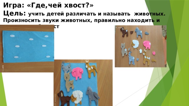 Игра: «Где,чей хвост?»  Цель: учить детей различать и называть животных. Произносить звуки животных, правильно находить и говорить чей хвост 