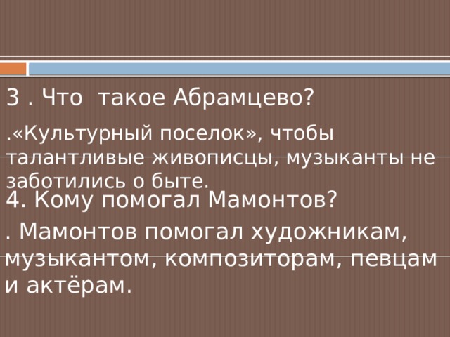 3 . Что такое Абрамцево? .«Культурный поселок», чтобы талантливые живописцы, музыканты не заботились о быте. 4. Кому помогал Мамонтов? . Мамонтов помогал художникам, музыкантом, композиторам, певцам и актёрам. 