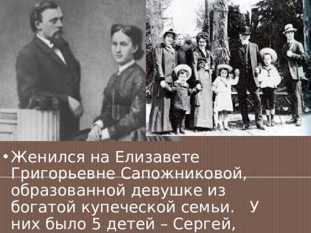 Женился на Елизавете Григорьевне Сапожниковой, образованной девушке из богатой купеческой семьи. У них было 5 детей – Сергей, Андрей, Всеволод, Вера и Александра. 