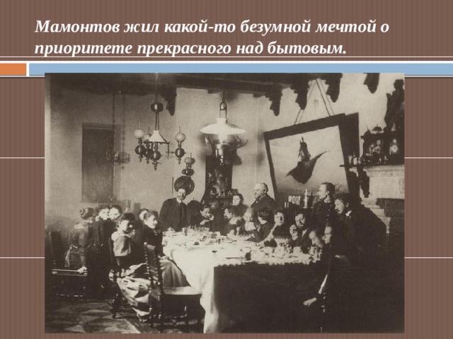 Мамонтов жил какой-то безумной мечтой о приоритете прекрасного над бытовым. 