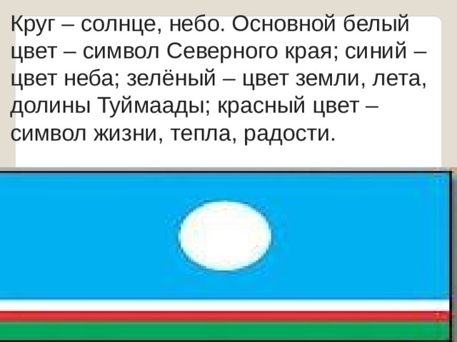Круг – солнце, небо. Основной белый цвет – символ Северного края; синий – цвет неба; зелёный – цвет земли, лета, долины Туймаады; красный цвет – символ жизни, тепла, радости.  