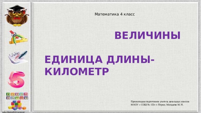 Математика 4 класс  ВЕЛИЧИНЫ  ЕДИНИЦА ДЛИНЫ- КИЛОМЕТР Презентацию подготовила учитель начальных классов МАОУ « СОШ № 153» г. Перми. Мальцева М. Н. 
