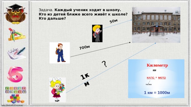 50м 700м 1км ? Задача. Каждый ученик ходит в школу. Кто из детей ближе всего живёт к школе? Кто дальше? 