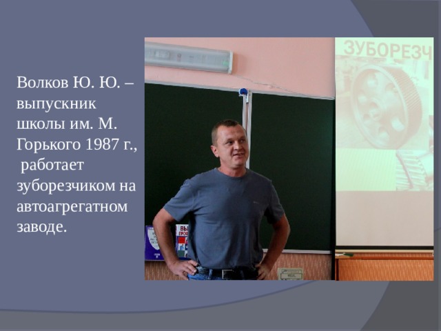 Волков Ю. Ю. – выпускник школы им. М. Горького 1987 г., работает зуборезчиком на автоагрегатном заводе. 