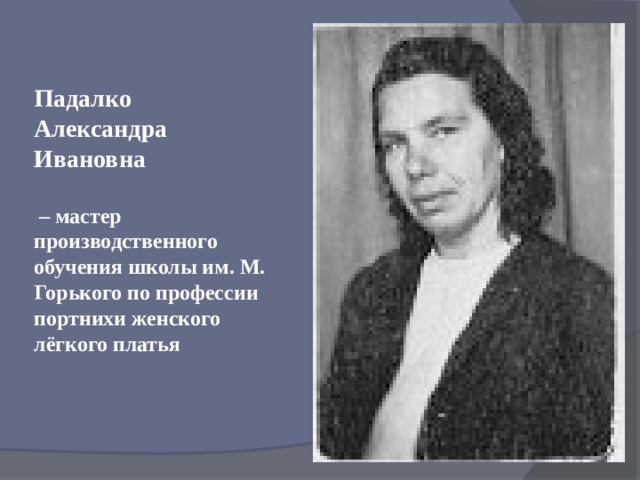 Падалко Александра Ивановна  – мастер производственного обучения школы им. М. Горького по профессии портнихи женского лёгкого платья 