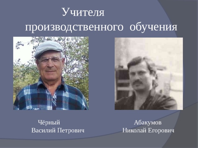 Учителя производственного обучения  Чёрный Абакумов  Василий Петрович Николай Егорович 