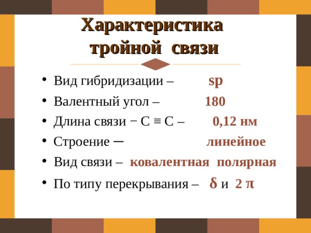 Характеристика  тройной связи Вид гибридизации – sp Валентный угол –   180 Длина связи − С ≡ С –   0 ,12 нм Строение ─ линейное Вид связи – ковалентная полярная По типу перекрывания – δ и 2  π   