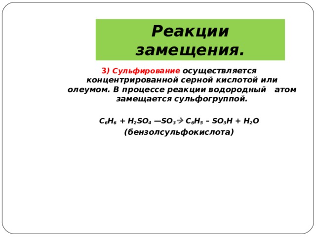 Реакции замещения. 3 ) Сульфирование осуществляется концентрированной серной кислотой или олеумом. В процессе реакции водородный атом замещается сульфогруппой. C 6 H 6 + H 2 SO 4  — SO 3  C 6 H 5 – SO 3 H + H 2 O (бензолсульфокислота)  