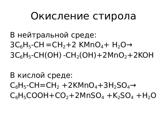 Окисление стирола В нейтральной среде: 3C 6 H 5 -CH  =CH 2 +2 KMnO 4 + H 2 O→ 3C 6 H 5 -CH(OH)  -CH 2 (OH)+2MnO 2 +2KOH В кислой среде: C 6 H 5 -CH=CH 2 +2KMnO 4 +3H 2 SO 4 → С 6 Н 5 СООН +CO 2 +2MnSO 4 +K 2 SO 4 +H 2 O   