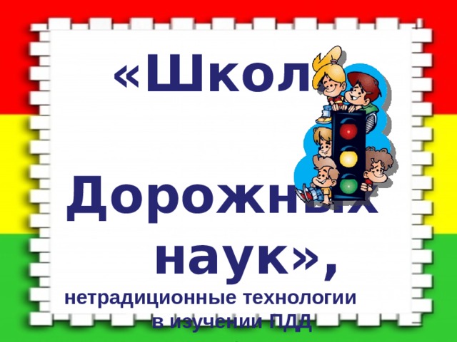  «Школа  Дорожных  наук», нетрадиционные технологии в изучении ПДД  в условиях реализации ФГОС     