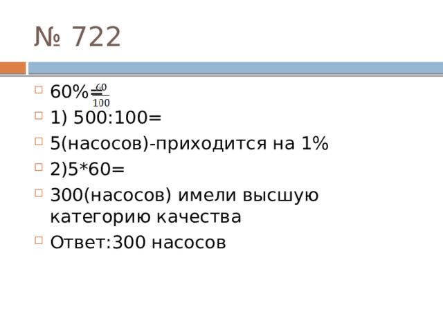 № 722 60%= 1) 500:100= 5(насосов)-приходится на 1% 2)5*60= 300(насосов) имели высшую категорию качества Ответ:300 насосов 