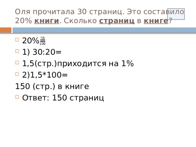 Оля прочитала 30 страниц. Это составило 20% книги . Сколько страниц в книге ? 20%= 1) 30:20= 1,5(стр.)приходится на 1% 2)1,5*100= 150 (стр.) в книге Ответ: 150 страниц 