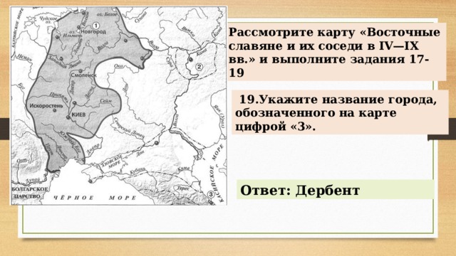 Рассмотрите карту «Восточные славяне и их соседи в IV—IX вв.» и выполните задания 17-19   19.Укажите название города, обозначенного на карте цифрой «3». Ответ: Дербент 