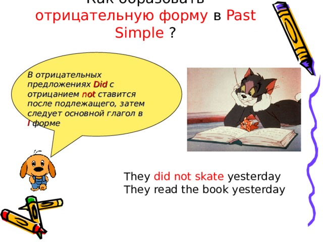 Как образовать отрицательную форму в Past Simple ? В отрицательных предложениях Did  с отрицанием not ставится после подлежащего,  затем следует основной глагол в I  форме They did  not skate yesterday They read the book yesterday 