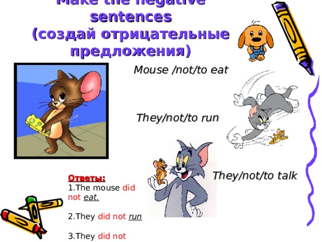 Make the negative sentences  (создай отрицательные предложения) Mouse /not/to eat They/not/to run They/not/to talk Ответы: 1. The mouse did  not  eat. 2. They did  not  run  3. They did  not  talk 