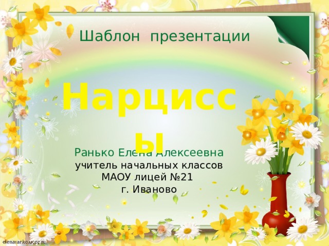 Шаблон презентации Нарциссы Ранько Елена Алексеевна учитель начальных классов МАОУ лицей №21 г. Иваново