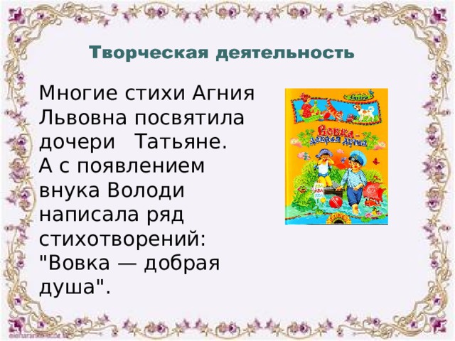 Многие стихи Агния Львовна посвятила дочери Татьяне. А с появлением внука Володи написала ряд стихотворений: 