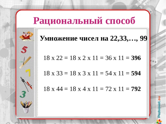 Рациональный способ Умножение чисел на 22,33,…, 99 18 х 22 = 18 х 2 х 11 = 36 х 11 = 396 18 х 33 = 18 х 3 х 11 = 54 х 11 = 594 18 х 44 = 18 х 4 х 11 = 72 х 11 = 792