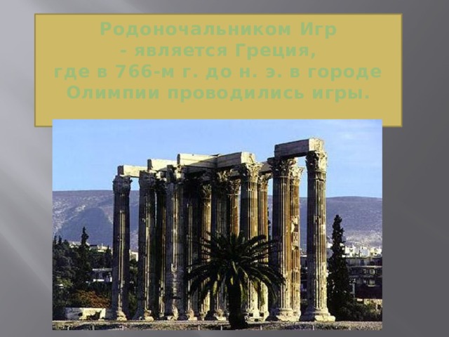 Родоночальником Игр  - является Греция,  где в 766-м г. до н. э. в городе Олимпии проводились игры.   