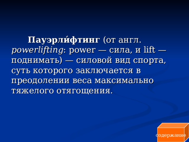  Пауэрли́фтинг (от англ. powerlifting : power — сила, и lift — поднимать) — силовой вид спорта, суть которого заключается в преодолении веса максимально тяжелого отягощения. содержание 
