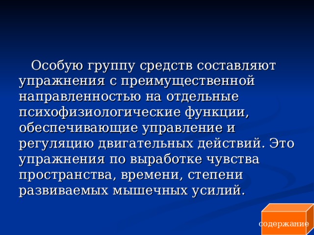 Особую группу средств составляют упражнения с преимущественной направленностью на отдельные психофизиологические функции, обеспечивающие управление и регуляцию двигательных действий. Это упражнения по выработке чувства пространства, времени, степени развиваемых мышечных усилий. содержание 